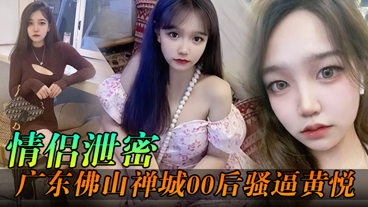 【情侣泄密】广东佛山禅城00后骚逼黄悦和同事约炮各自为了生理需求不料被同事偷拍