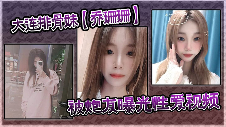 大连排骨妹【乔珊珊】被炮友曝光性爱视频